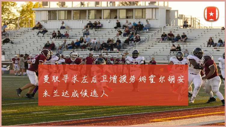 曼联寻求左后卫增援劳姆霍尔胡安米兰达成候选人