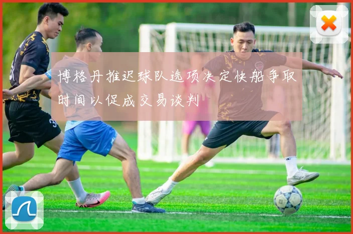 博格丹推迟球队选项决定快船争取时间以促成交易谈判